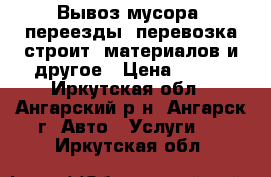 Вывоз мусора, переезды, перевозка строит. материалов и другое › Цена ­ 400 - Иркутская обл., Ангарский р-н, Ангарск г. Авто » Услуги   . Иркутская обл.